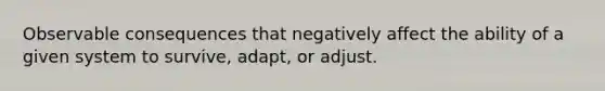 Observable consequences that negatively affect the ability of a given system to survive, adapt, or adjust.