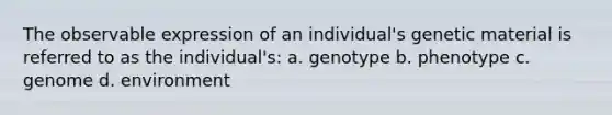 The observable expression of an individual's genetic material is referred to as the individual's: a. genotype b. phenotype c. genome d. environment