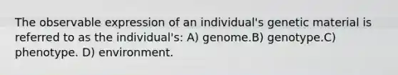 The observable expression of an individual's genetic material is referred to as the individual's: A) genome.B) genotype.C) phenotype. D) environment.