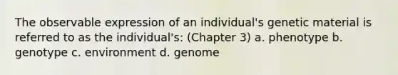 The observable expression of an individual's genetic material is referred to as the individual's: (Chapter 3) a. phenotype b. genotype c. environment d. genome