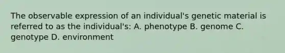 The observable expression of an individual's genetic material is referred to as the individual's: A. phenotype B. genome C. genotype D. environment