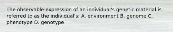 The observable expression of an individual's genetic material is referred to as the individual's: A. environment B. genome C. phenotype D. genotype