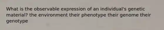 What is the observable expression of an individual's genetic material? the environment their phenotype their genome their genotype