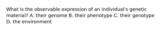 What is the observable expression of an individual's genetic material? A. their genome B. their phenotype C. their genotype D. the environment