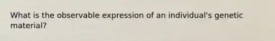 What is the observable expression of an individual's genetic material?