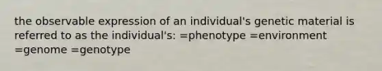 the observable expression of an individual's genetic material is referred to as the individual's: =phenotype =environment =genome =genotype