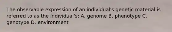 The observable expression of an individual's genetic material is referred to as the individual's: A. genome B. phenotype C. genotype D. environment