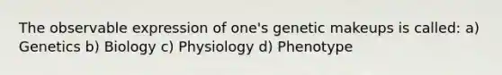 The observable expression of one's genetic makeups is called: a) Genetics b) Biology c) Physiology d) Phenotype