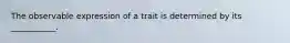 The observable expression of a trait is determined by its ___________.