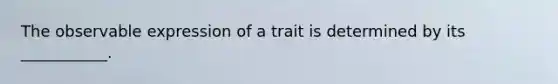 The observable expression of a trait is determined by its ___________.