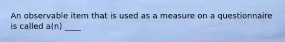 An observable item that is used as a measure on a questionnaire is called a(n) ____