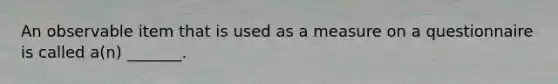 An observable item that is used as a measure on a questionnaire is called a(n) _______.