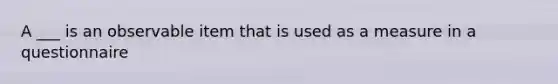 A ___ is an observable item that is used as a measure in a questionnaire