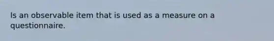 Is an observable item that is used as a measure on a questionnaire.