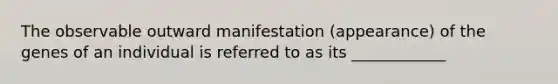 The observable outward manifestation (appearance) of the genes of an individual is referred to as its ____________