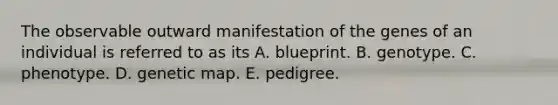 The observable outward manifestation of the genes of an individual is referred to as its A. blueprint. B. genotype. C. phenotype. D. genetic map. E. pedigree.