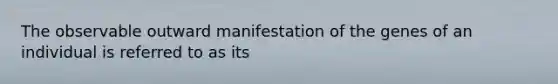 The observable outward manifestation of the genes of an individual is referred to as its