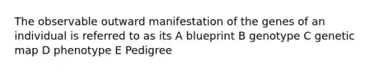 The observable outward manifestation of the genes of an individual is referred to as its A blueprint B genotype C genetic map D phenotype E Pedigree