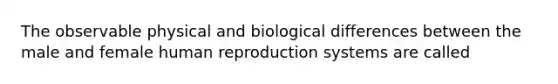 The observable physical and biological differences between the male and female human reproduction systems are called