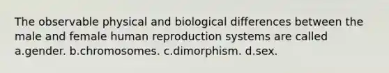 The observable physical and biological differences between the male and female human reproduction systems are called a.gender. b.chromosomes. c.dimorphism. d.sex.