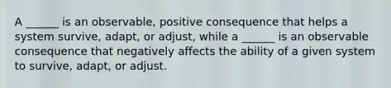 A ______ is an observable, positive consequence that helps a system survive, adapt, or adjust, while a ______ is an observable consequence that negatively affects the ability of a given system to survive, adapt, or adjust.