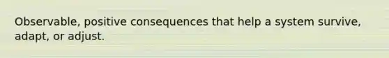 Observable, positive consequences that help a system survive, adapt, or adjust.