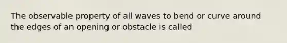 The observable property of all waves to bend or curve around the edges of an opening or obstacle is called