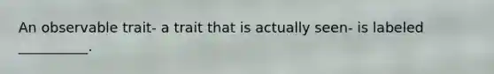 An observable trait- a trait that is actually seen- is labeled __________.