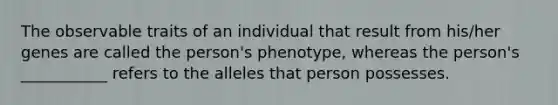 The observable traits of an individual that result from his/her genes are called the person's phenotype, whereas the person's ___________ refers to the alleles that person possesses.