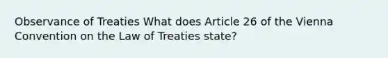 Observance of Treaties What does Article 26 of the Vienna Convention on the Law of Treaties state?