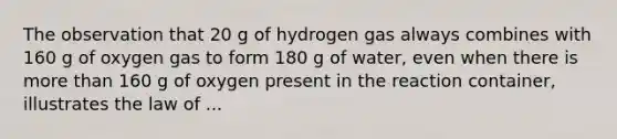 The observation that 20 g of hydrogen gas always combines with 160 g of oxygen gas to form 180 g of water, even when there is more than 160 g of oxygen present in the reaction container, illustrates the law of ...