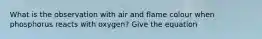 What is the observation with air and flame colour when phosphorus reacts with oxygen? Give the equation