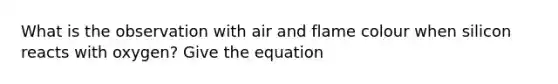 What is the observation with air and flame colour when silicon reacts with oxygen? Give the equation