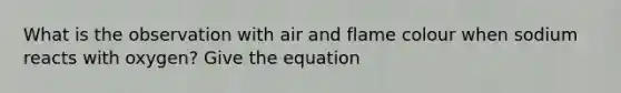 What is the observation with air and flame colour when sodium reacts with oxygen? Give the equation