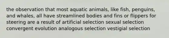 the observation that most aquatic animals, like fish, penguins, and whales, all have streamlined bodies and fins or flippers for steering are a result of artificial selection sexual selection convergent evolution analogous selection vestigial selection