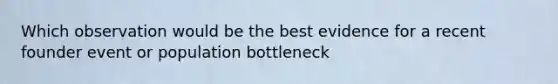 Which observation would be the best evidence for a recent founder event or population bottleneck