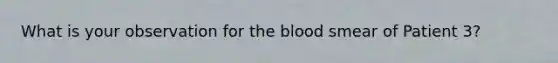 What is your observation for the blood smear of Patient 3?