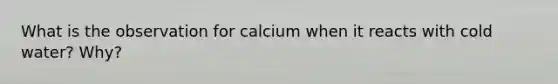 What is the observation for calcium when it reacts with cold water? Why?