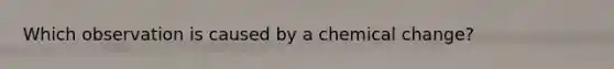 Which observation is caused by a chemical change?