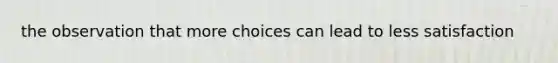 the observation that more choices can lead to less satisfaction