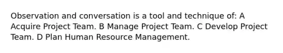 Observation and conversation is a tool and technique of: A Acquire Project Team. B Manage Project Team. C Develop Project Team. D Plan Human Resource Management.