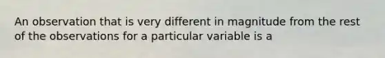 An observation that is very different in magnitude from the rest of the observations for a particular variable is a