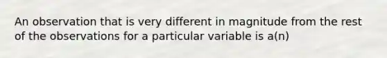 An observation that is very different in magnitude from the rest of the observations for a particular variable is a(n)