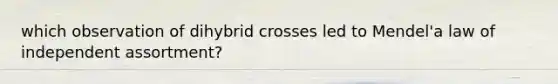 which observation of dihybrid crosses led to Mendel'a law of independent assortment?