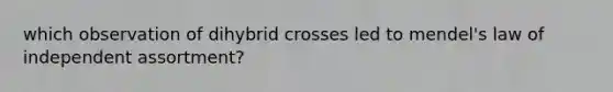 which observation of dihybrid crosses led to mendel's law of independent assortment?