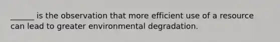 ______ is the observation that more efficient use of a resource can lead to greater environmental degradation.