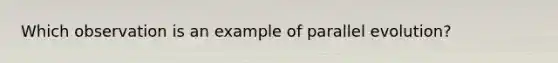 Which observation is an example of parallel evolution?