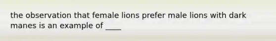 the observation that female lions prefer male lions with dark manes is an example of ____