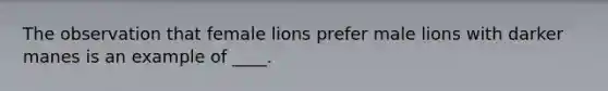 The observation that female lions prefer male lions with darker manes is an example of ____.