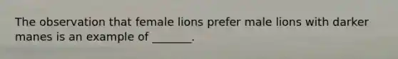 The observation that female lions prefer male lions with darker manes is an example of _______.